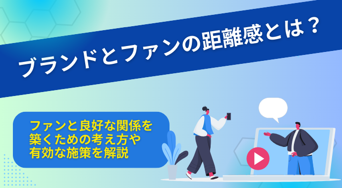 ブランドとファンの距離感とは？ファンと良好な関係を築くための考え方や有効な施策を解説