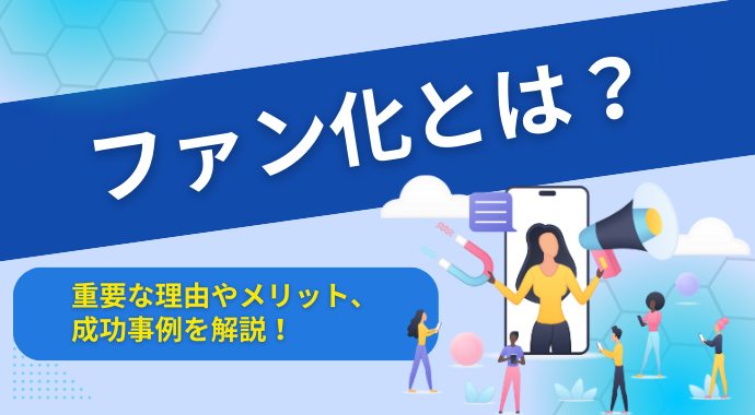 ファン化とは？重要な理由やメリット、成功事例を解説！