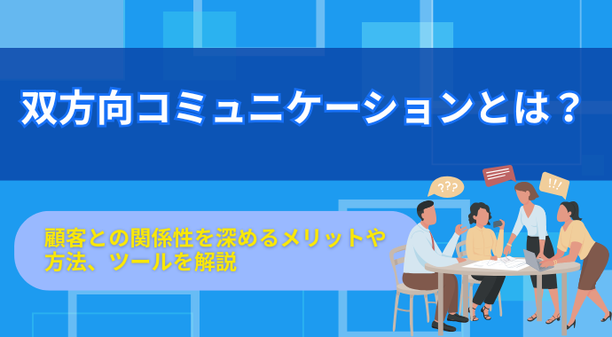 双方向コミュニケーションとは？顧客との関係性を深めるメリットや方法、ツールを解説