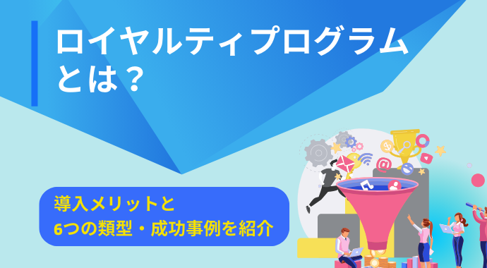 ロイヤルティプログラムとは？導入メリットと6つの類型・成功事例を紹介