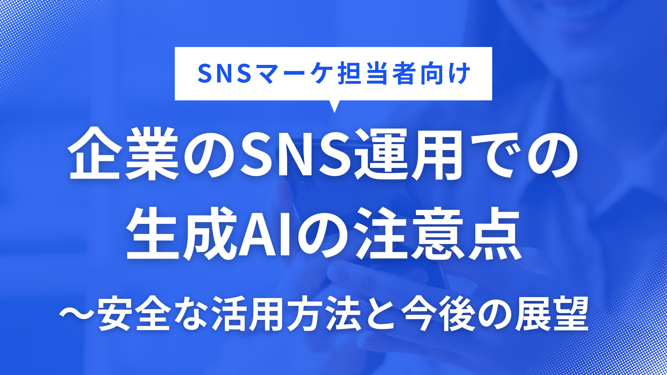 企業のSNS運用での生成AIの注意点～安全な活用方法と今後の展望